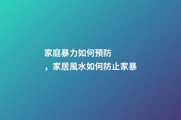 家庭暴力如何預防，家居風水如何防止家暴